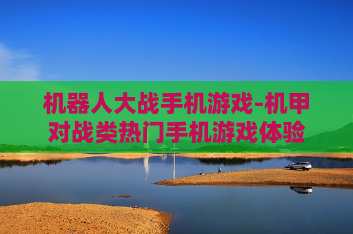 机器人大战手机游戏-机甲对战类热门手机游戏体验 机器人大战手机游戏-机甲对战类热门手机游戏体验