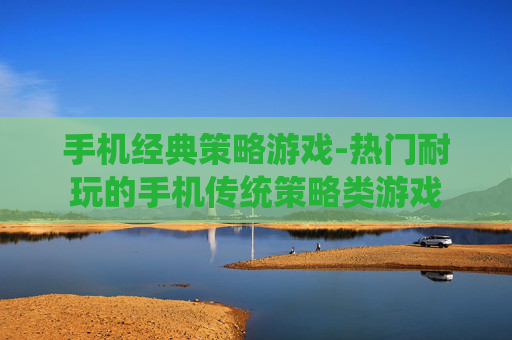 手机经典策略游戏-热门耐玩的手机传统策略类游戏 手机经典策略游戏-热门耐玩的手机传统策略类游戏