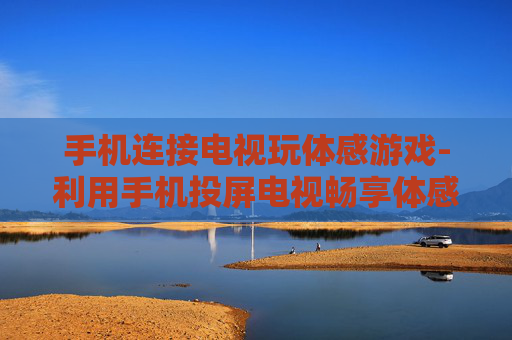 手机连接电视玩体感游戏-利用手机投屏电视畅享体感游戏乐趣 手机连接电视玩体感游戏-利用手机投屏电视畅享体感游戏乐趣