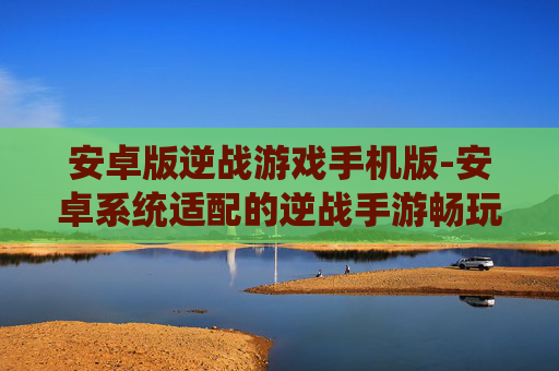 安卓版逆战游戏手机版-安卓系统适配的逆战手游畅玩体验 安卓版逆战游戏手机版-安卓系统适配的逆战手游畅玩体验