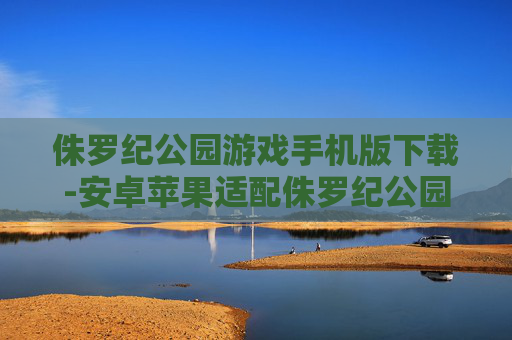 侏罗纪公园游戏手机版下载-安卓苹果适配侏罗纪公园手游下载渠道 侏罗纪公园游戏手机版下载-安卓苹果适配侏罗纪公园手游下载渠道