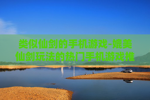 类似仙剑的手机游戏-媲美仙剑玩法的热门手机游戏推荐 类似仙剑的手机游戏-媲美仙剑玩法的热门手机游戏推荐