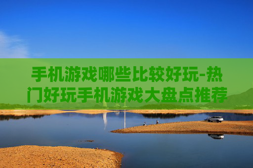 手机游戏哪些比较好玩-热门好玩手机游戏大盘点推荐 手机游戏哪些比较好玩-热门好玩手机游戏大盘点推荐