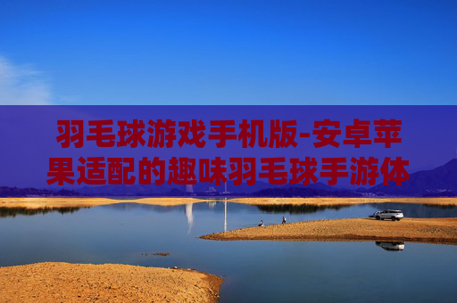 羽毛球游戏手机版-安卓苹果适配的趣味羽毛球手游体验 羽毛球游戏手机版-安卓苹果适配的趣味羽毛球手游体验