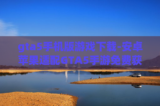 gta5手机版游戏下载-安卓苹果适配GTA5手游免费获取途径
