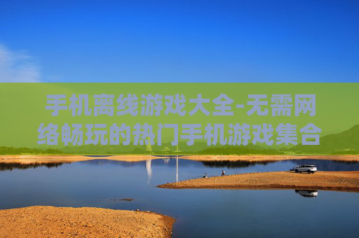 手机离线游戏大全-无需网络畅玩的热门手机游戏集合