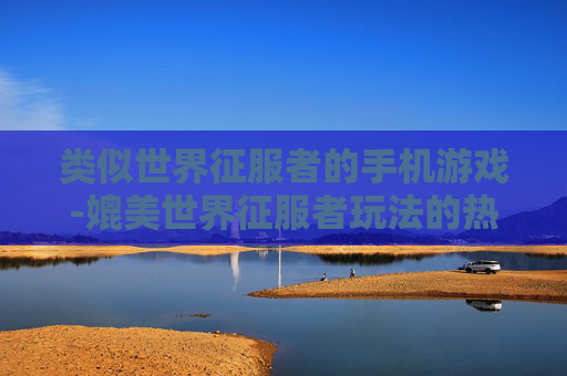 类似世界征服者的手机游戏-媲美世界征服者玩法的热门手机游戏推荐 类似世界征服者的手机游戏-媲美世界征服者玩法的热门手机游戏推荐