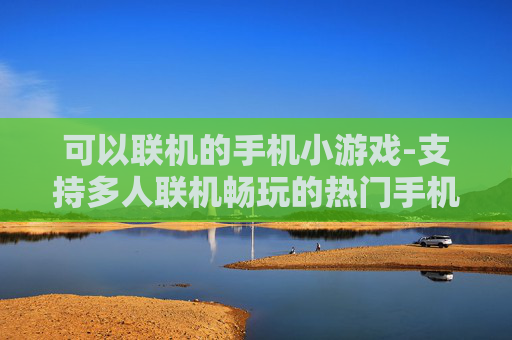 可以联机的手机小游戏-支持多人联机畅玩的热门手机小游戏 可以联机的手机小游戏-支持多人联机畅玩的热门手机小游戏