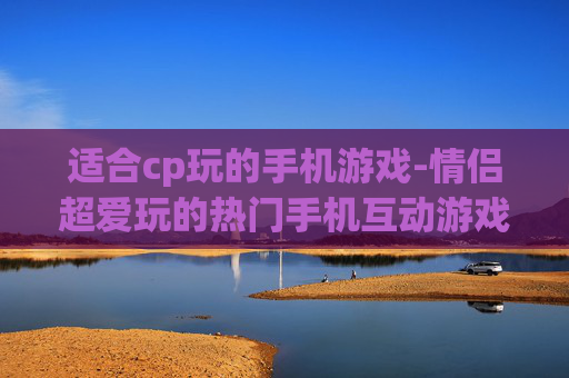 适合cp玩的手机游戏-情侣超爱玩的热门手机互动游戏 适合cp玩的手机游戏-情侣超爱玩的热门手机互动游戏