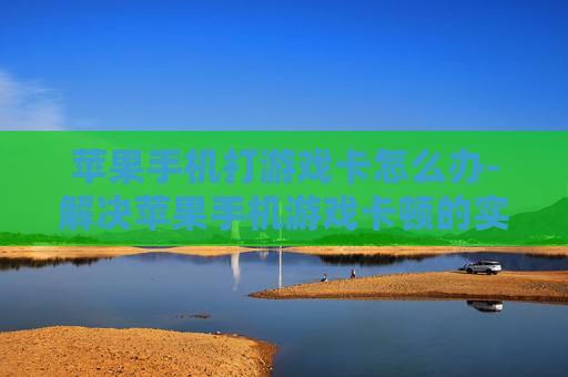 苹果手机打游戏卡怎么办-解决苹果手机游戏卡顿的实用妙招 苹果手机打游戏卡怎么办-解决苹果手机游戏卡顿的实用妙招