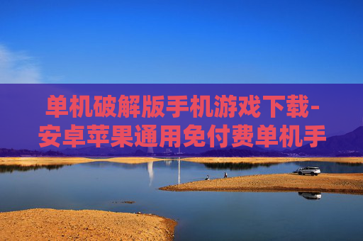单机破解版手机游戏下载-安卓苹果通用免付费单机手游资源获取 单机破解版手机游戏下载-安卓苹果通用免付费单机手游资源获取