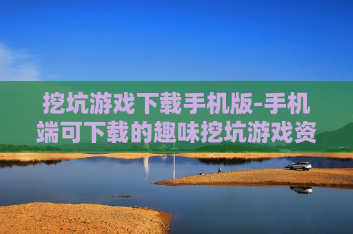 挖坑游戏下载手机版-手机端可下载的趣味挖坑游戏资源