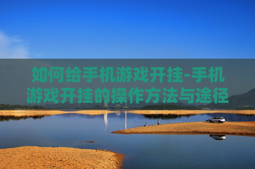 如何给手机游戏开挂-手机游戏开挂的操作方法与途径 如何给手机游戏开挂-手机游戏开挂的操作方法与途径