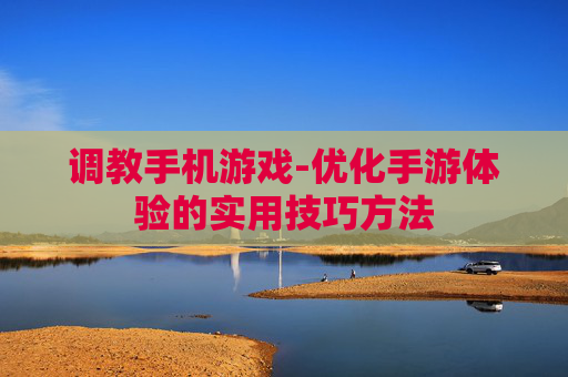 调教手机游戏-优化手游体验的实用技巧方法