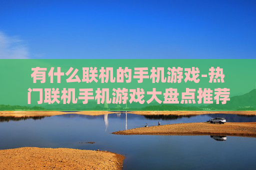 有什么联机的手机游戏-热门联机手机游戏大盘点推荐