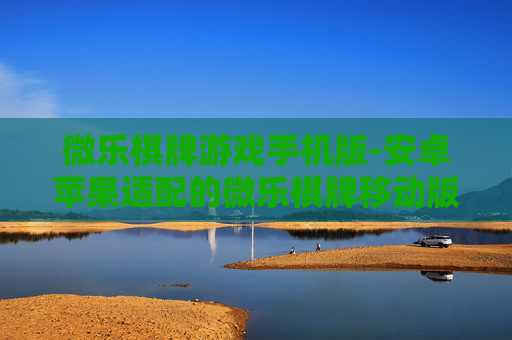微乐棋牌游戏手机版-安卓苹果适配的微乐棋牌移动版本 微乐棋牌游戏手机版-安卓苹果适配的微乐棋牌移动版本