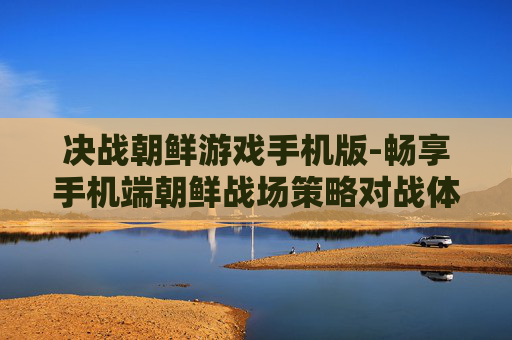 决战朝鲜游戏手机版-畅享手机端朝鲜战场策略对战体验 决战朝鲜游戏手机版-畅享手机端朝鲜战场策略对战体验