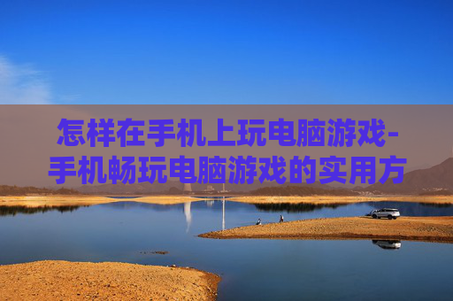 怎样在手机上玩电脑游戏-手机畅玩电脑游戏的实用方法技巧 怎样在手机上玩电脑游戏-手机畅玩电脑游戏的实用方法技巧