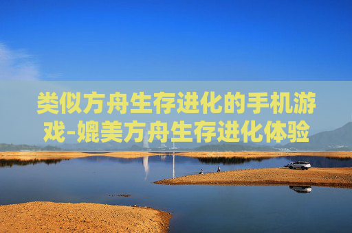 类似方舟生存进化的手机游戏-媲美方舟生存进化体验的热门手游推荐 类似方舟生存进化的手机游戏-媲美方舟生存进化体验的热门手游推荐