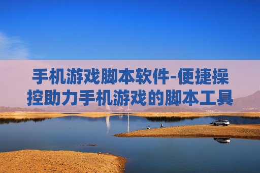手机游戏脚本软件-便捷操控助力手机游戏的脚本工具 手机游戏脚本软件-便捷操控助力手机游戏的脚本工具