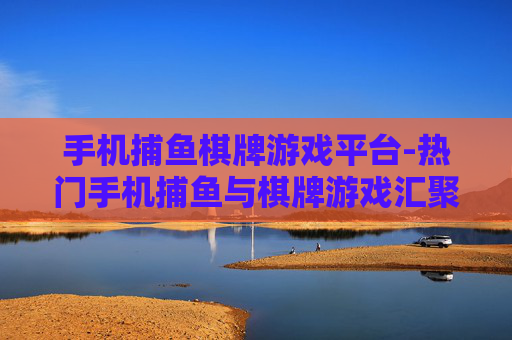 手机捕鱼棋牌游戏平台-热门手机捕鱼与棋牌游戏汇聚地 手机捕鱼棋牌游戏平台-热门手机捕鱼与棋牌游戏汇聚地