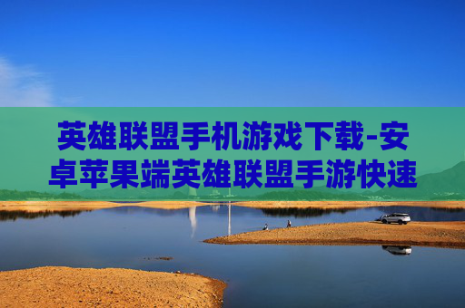 英雄联盟手机游戏下载-安卓苹果端英雄联盟手游快速下载途径