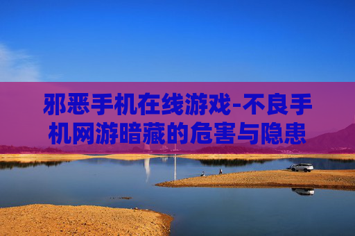 邪恶手机在线游戏-不良手机网游暗藏的危害与隐患