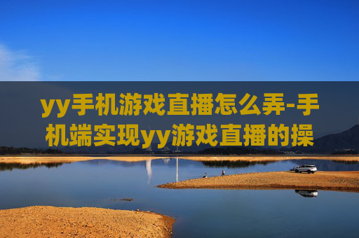 yy手机游戏直播怎么弄-手机端实现yy游戏直播的操作方法