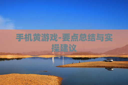 手机黄游戏-要点总结与实操建议