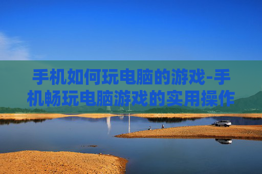 手机如何玩电脑的游戏-手机畅玩电脑游戏的实用操作方法