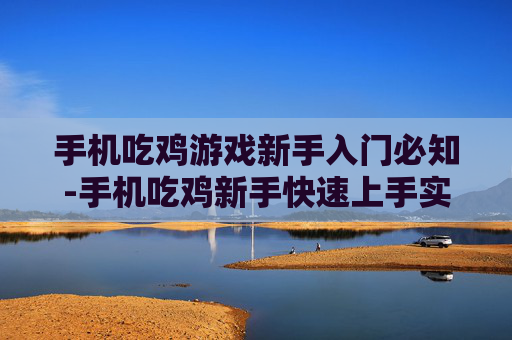 手机吃鸡游戏新手入门必知-手机吃鸡新手快速上手实用要点