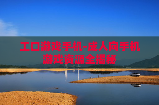 工口游戏手机-成人向手机游戏资源全揭秘 工口游戏手机-成人向手机游戏资源全揭秘