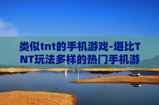 类似tnt的手机游戏-堪比TNT玩法多样的热门手机游戏推荐 类似tnt的手机游戏-堪比TNT玩法多样的热门手机游戏推荐