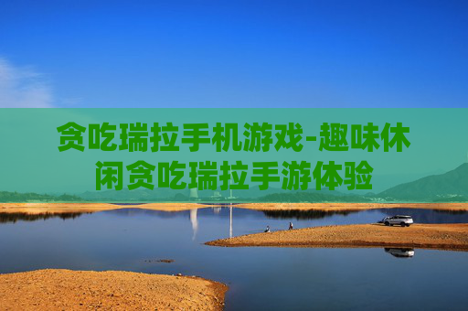 贪吃瑞拉手机游戏-趣味休闲贪吃瑞拉手游体验