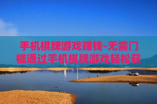 手机棋牌游戏赚钱-无需门槛通过手机棋牌游戏轻松获利