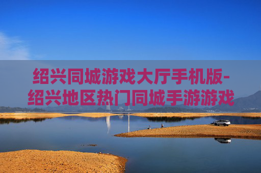绍兴同城游戏大厅手机版-绍兴地区热门同城手游游戏平台体验