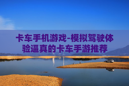 卡车手机游戏-模拟驾驶体验逼真的卡车手游推荐