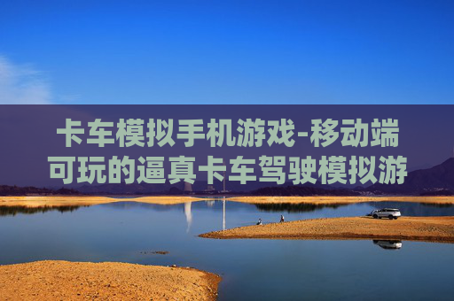 卡车模拟手机游戏-移动端可玩的逼真卡车驾驶模拟游戏
