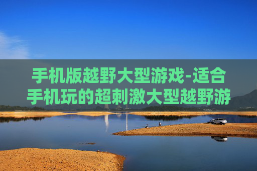 手机版越野大型游戏-适合手机玩的超刺激大型越野游戏