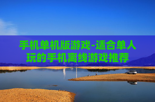 手机单机版游戏-适合单人玩的手机离线游戏推荐