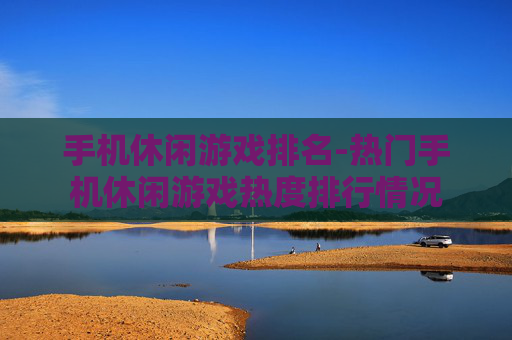 手机休闲游戏排名-热门手机休闲游戏热度排行情况