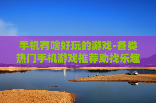 手机有啥好玩的游戏-各类热门手机游戏推荐助找乐趣