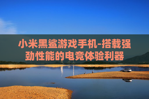 小米黑鲨游戏手机-搭载强劲性能的电竞体验利器