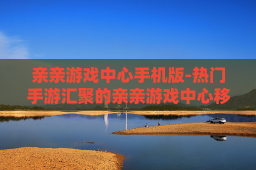 亲亲游戏中心手机版-热门手游汇聚的亲亲游戏中心移动端