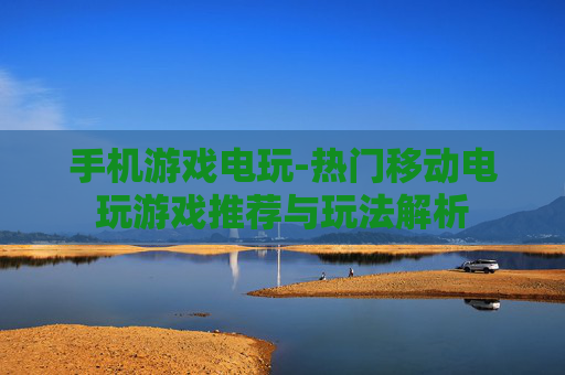 手机游戏电玩-热门移动电玩游戏推荐与玩法解析