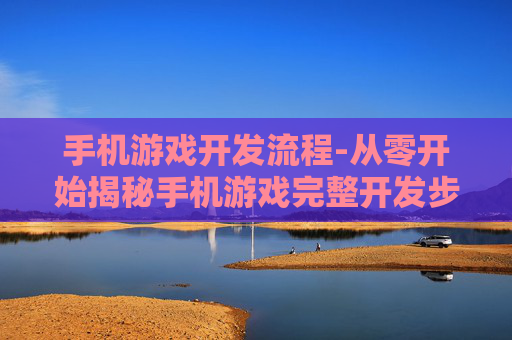 手机游戏开发流程-从零开始揭秘手机游戏完整开发步骤