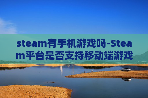 steam有手机游戏吗-Steam平台是否支持移动端游戏体验