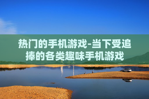 热门的手机游戏-当下受追捧的各类趣味手机游戏 热门的手机游戏-当下受追捧的各类趣味手机游戏