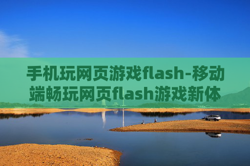 手机玩网页游戏flash-移动端畅玩网页flash游戏新体验 手机玩网页游戏flash-移动端畅玩网页flash游戏新体验