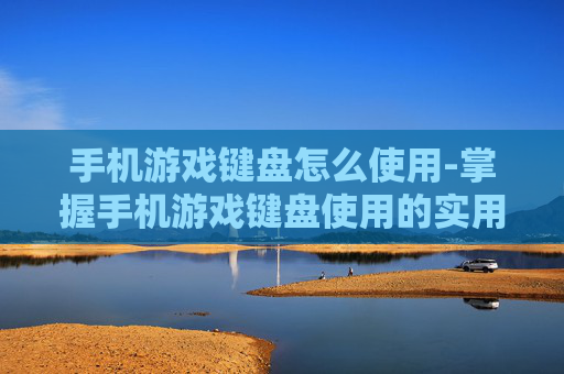 手机游戏键盘怎么使用-掌握手机游戏键盘使用的实用技巧 手机游戏键盘怎么使用-掌握手机游戏键盘使用的实用技巧